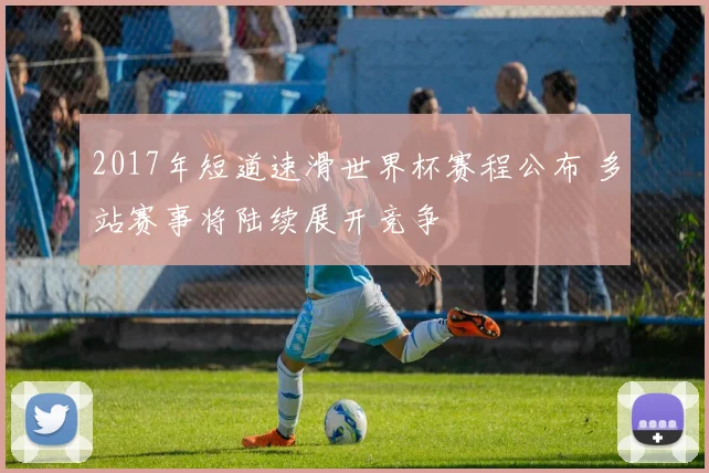 2017年短道速滑世界杯赛程公布 多站赛事将陆续展开竞争
