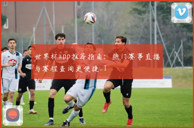世界杯app推荐指南：热门赛事直播与赛程查询更便捷_1