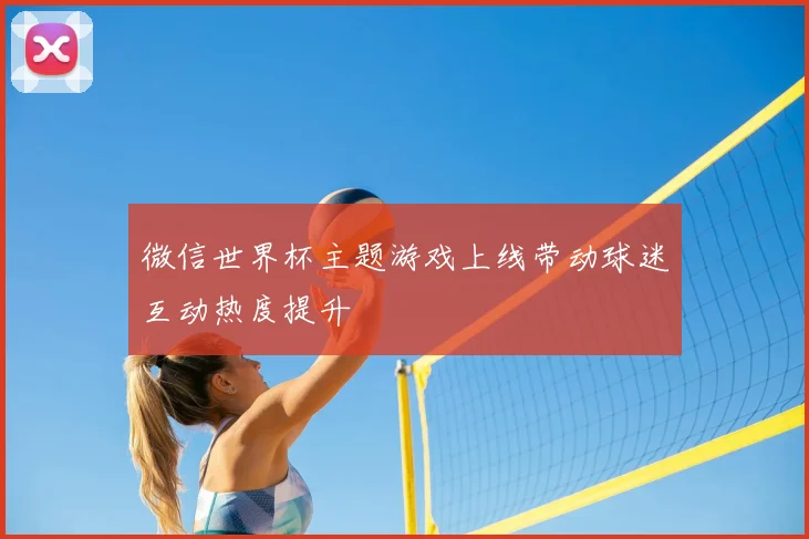 微信世界杯主题游戏上线带动球迷互动热度提升