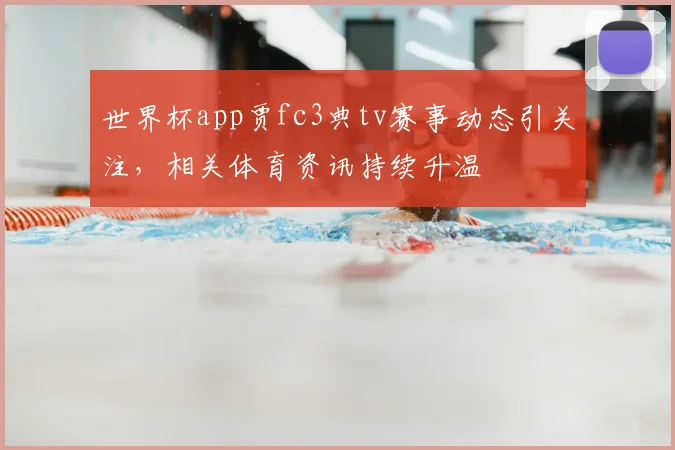 世界杯app贾fc3典tv赛事动态引关注，相关体育资讯持续升温