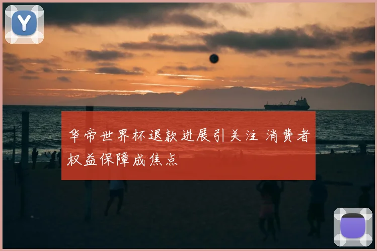 华帝世界杯退款进展引关注 消费者权益保障成焦点