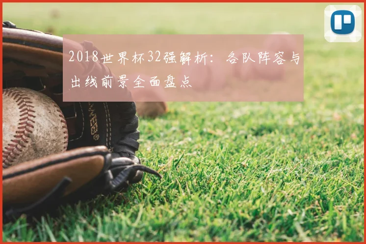 2018世界杯32强解析：各队阵容与出线前景全面盘点