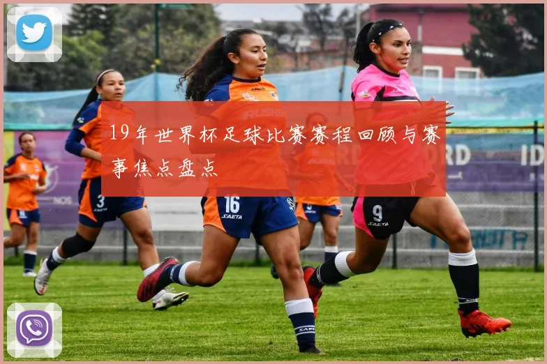19年世界杯足球比赛赛程回顾与赛事焦点盘点