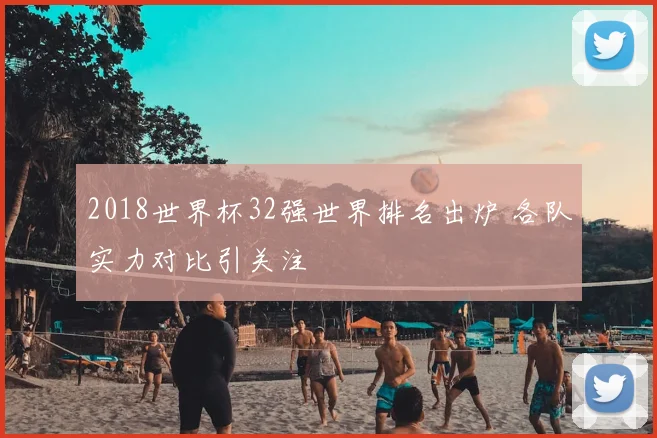 2018世界杯32强世界排名出炉 各队实力对比引关注