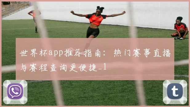 世界杯app推荐指南:热门赛事直播与赛程查询更便捷_1