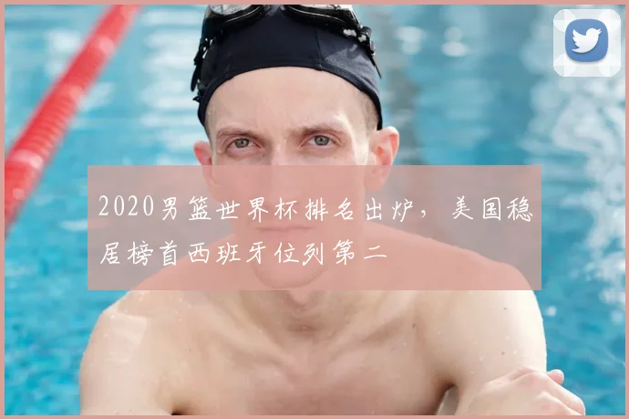 2020男篮世界杯排名出炉,美国稳居榜首西班牙位列第二