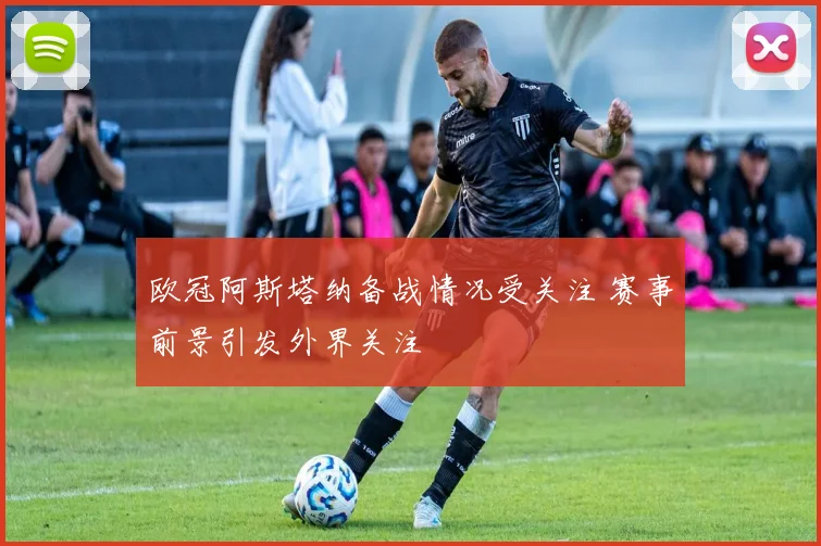 欧冠阿斯塔纳备战情况受关注 赛事前景引发外界关注