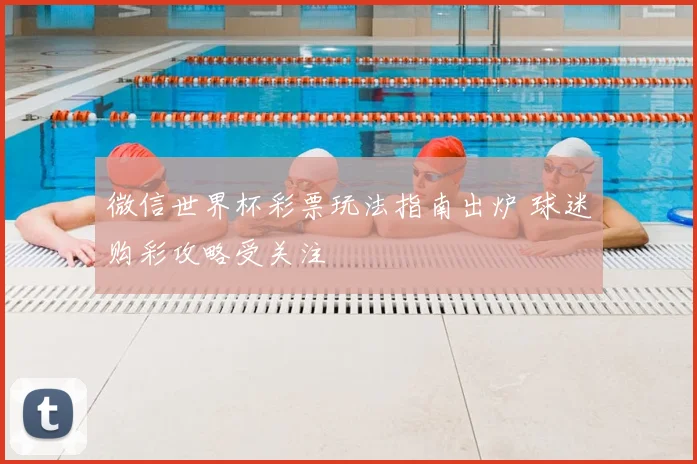 微信世界杯彩票玩法指南出炉 球迷购彩攻略受关注