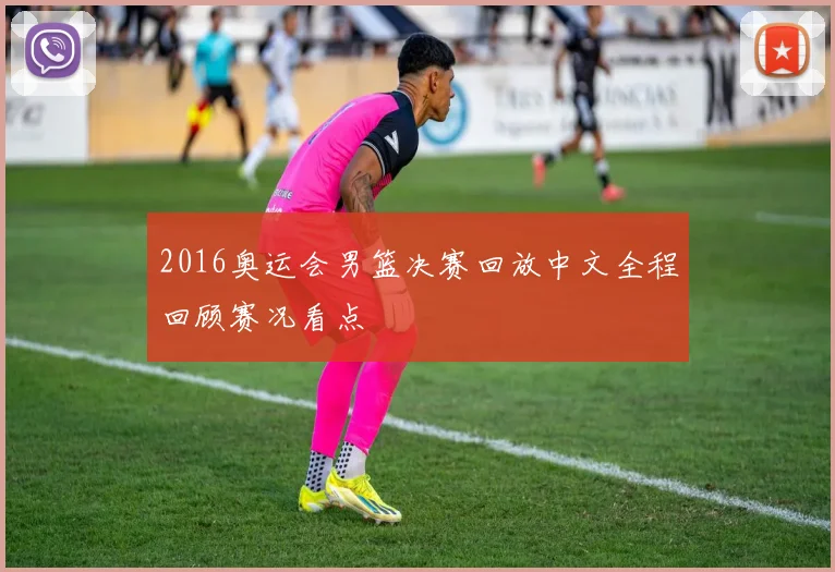 2016奥运会男篮决赛回放中文全程回顾赛况看点